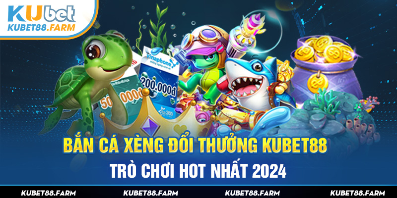 Bắn Cá Xèng Đổi Thưởng Kubet88 - Siêu Phẩm Giải Trí Số 1 VN