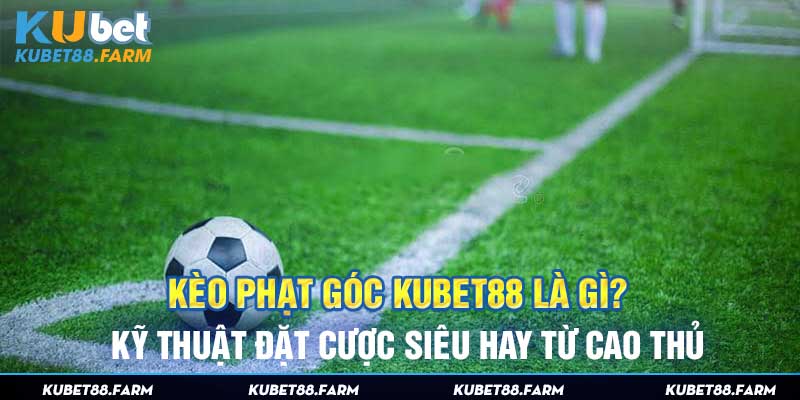 Kèo Phạt Góc Kubet88 Là Gì? Kỹ Thuật Đặt Cược Siêu Hay Từ Cao Thủ